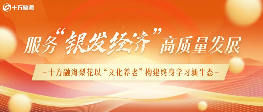 【终身学习】服务银发经济高质量发展：十方融海梨花以"文化养老"构建终身学习新生态 十方融海 十方教育